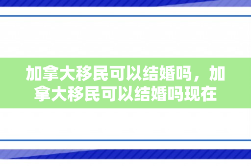 加拿大移民可以结婚吗，加拿大移民可以结婚吗现在