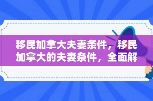 移民加拿大夫妻条件，移民加拿大的夫妻条件，全面解读与准备建议