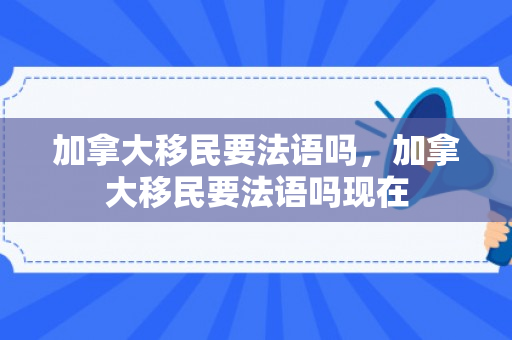 加拿大移民要法语吗，加拿大移民要法语吗现在