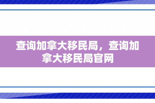 查询加拿大移民局，查询加拿大移民局官网