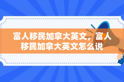 富人移民加拿大英文，富人移民加拿大英文怎么说