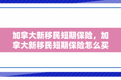 加拿大新移民短期保险，加拿大新移民短期保险怎么买