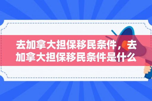 去加拿大担保移民条件，去加拿大担保移民条件是什么