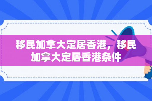 移民加拿大定居香港，移民加拿大定居香港条件