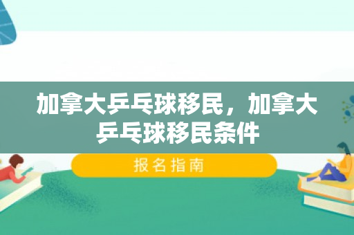 加拿大乒乓球移民，加拿大乒乓球移民条件
