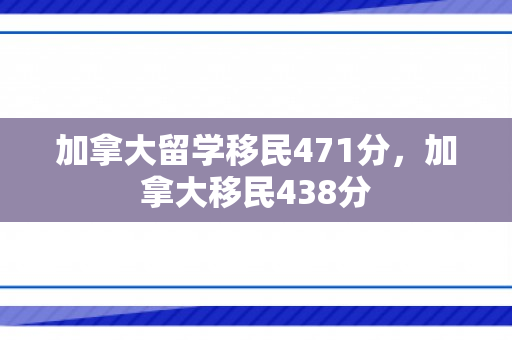 加拿大留学移民471分，加拿大移民438分