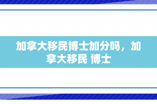加拿大移民博士加分吗，加拿大移民 博士