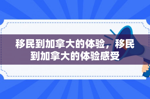 移民到加拿大的体验，移民到加拿大的体验感受