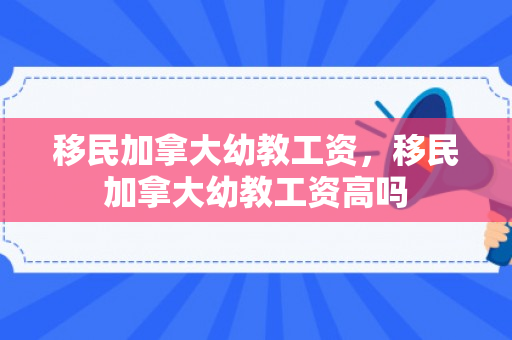 移民加拿大幼教工资，移民加拿大幼教工资高吗