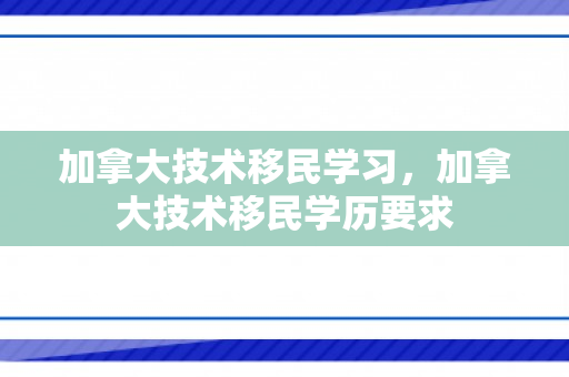 加拿大技术移民学习，加拿大技术移民学历要求