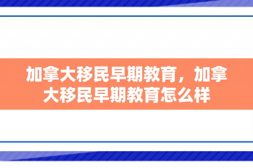 加拿大移民早期教育，加拿大移民早期教育怎么样