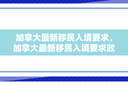 加拿大最新移民入境要求，加拿大最新移民入境要求政策