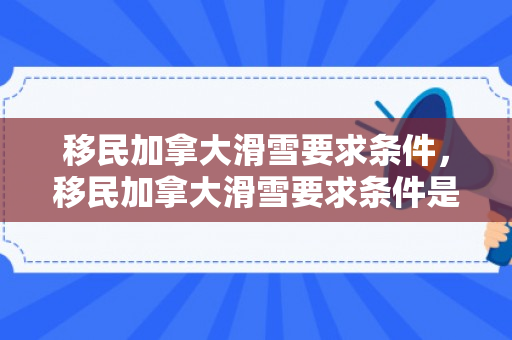 移民加拿大滑雪要求条件，移民加拿大滑雪要求条件是什么
