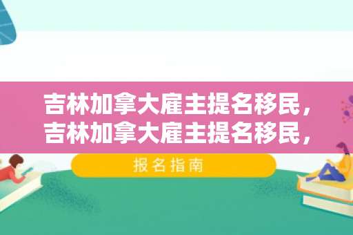 吉林加拿大雇主提名移民，吉林加拿大雇主提名移民，探索移民新途径