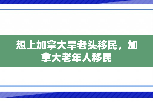 想上加拿大旱老头移民，加拿大老年人移民
