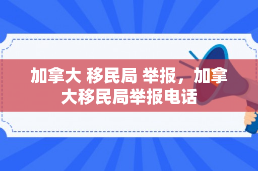 加拿大 移民局 举报，加拿大移民局举报电话