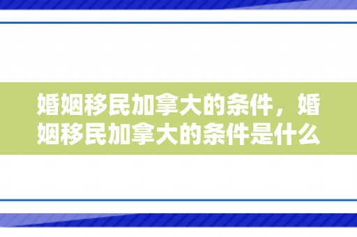 婚姻移民加拿大的条件，婚姻移民加拿大的条件是什么