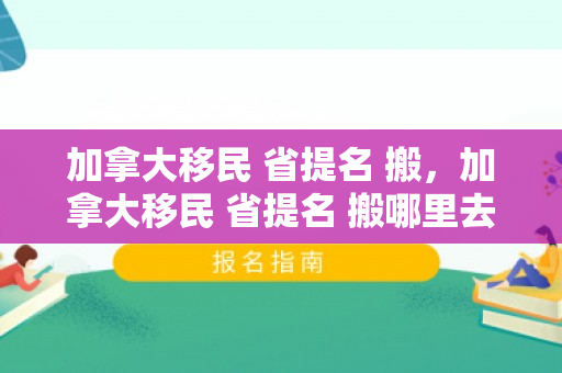 加拿大移民 省提名 搬，加拿大移民 省提名 搬哪里去了