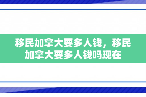 移民加拿大要多人钱，移民加拿大要多人钱吗现在