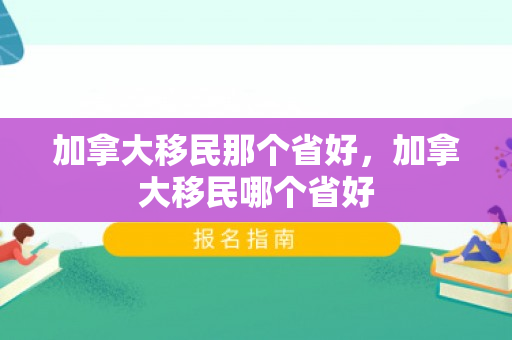 加拿大移民那个省好，加拿大移民哪个省好