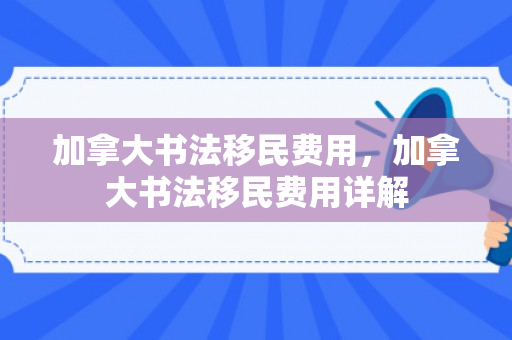 加拿大书法移民费用，加拿大书法移民费用详解