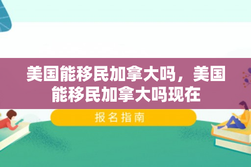 美国能移民加拿大吗，美国能移民加拿大吗现在