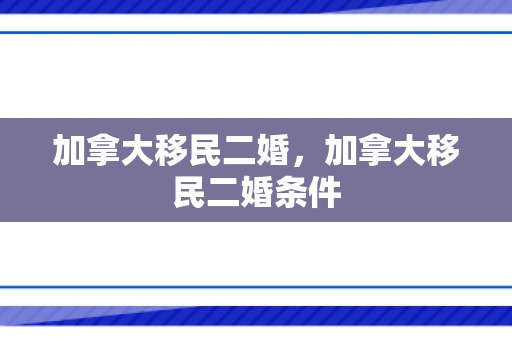 加拿大移民二婚，加拿大移民二婚条件