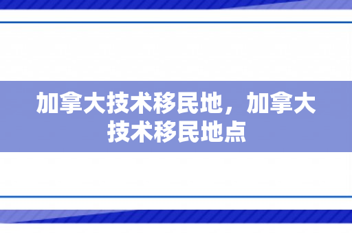加拿大技术移民地，加拿大技术移民地点