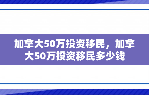 加拿大50万投资移民，加拿大50万投资移民多少钱
