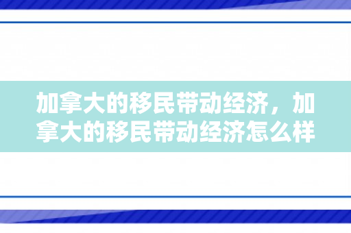 加拿大的移民带动经济，加拿大的移民带动经济怎么样