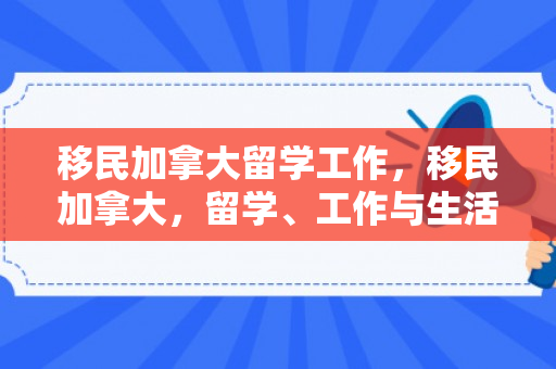 移民加拿大留学工作，移民加拿大，留学、工作与生活的全新篇章