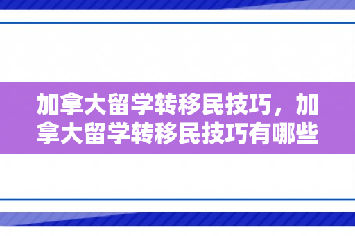 加拿大留学转移民技巧，加拿大留学转移民技巧有哪些