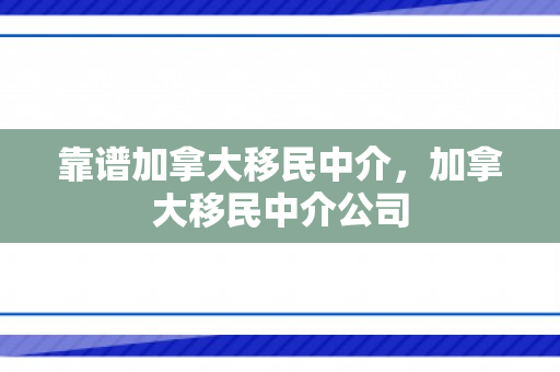 靠谱加拿大移民中介，加拿大移民中介公司