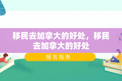 移民去加拿大的好处，移民去加拿大的好处
