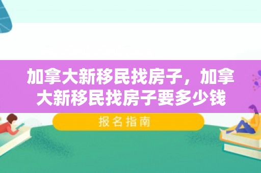 加拿大新移民找房子，加拿大新移民找房子要多少钱