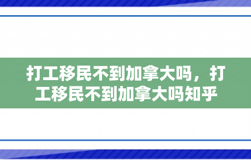 打工移民不到加拿大吗，打工移民不到加拿大吗知乎