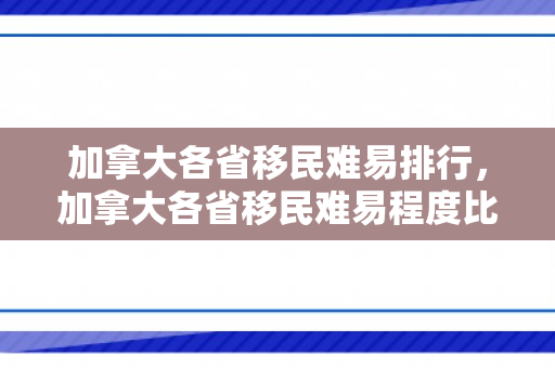 加拿大各省移民难易排行，加拿大各省移民难易程度比较
