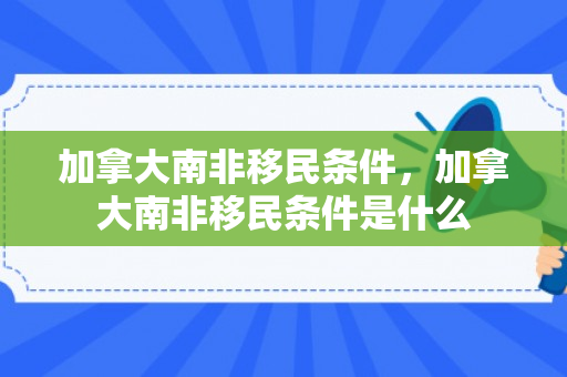 加拿大南非移民条件，加拿大南非移民条件是什么