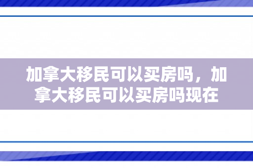 加拿大移民可以买房吗，加拿大移民可以买房吗现在