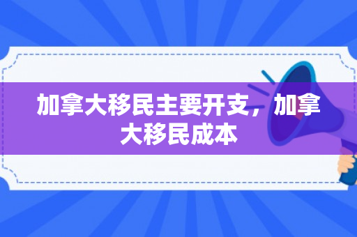 加拿大移民主要开支，加拿大移民成本
