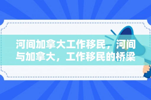 河间加拿大工作移民，河间与加拿大，工作移民的桥梁与机遇