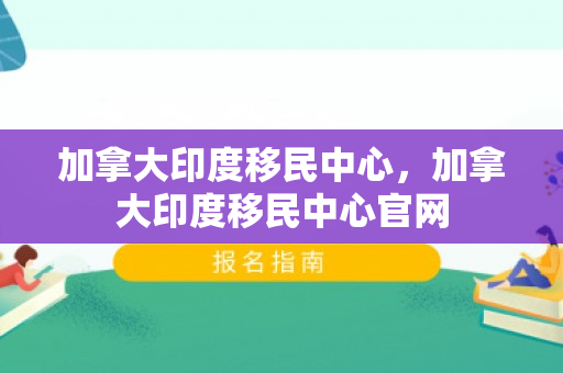 加拿大印度移民中心，加拿大印度移民中心官网