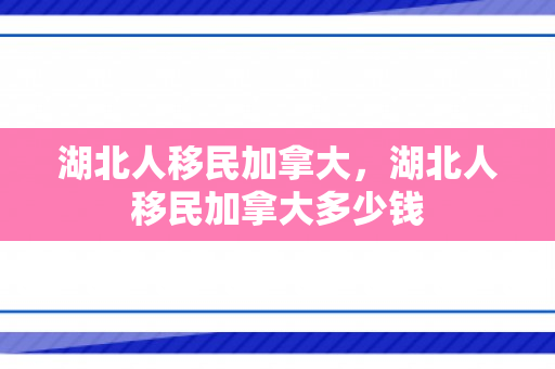 湖北人移民加拿大，湖北人移民加拿大多少钱