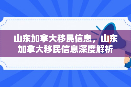 山东加拿大移民信息，山东加拿大移民信息深度解析