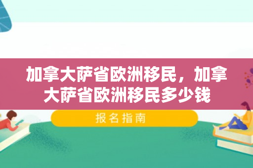 加拿大萨省欧洲移民，加拿大萨省欧洲移民多少钱