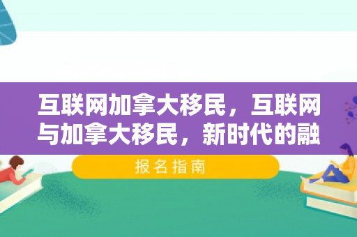 互联网加拿大移民，互联网与加拿大移民，新时代的融合之路