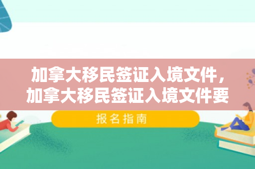 加拿大移民签证入境文件，加拿大移民签证入境文件要求