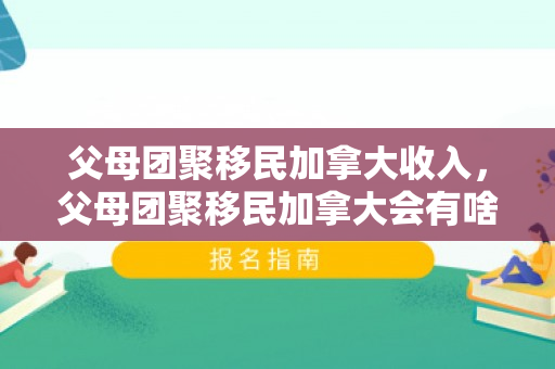 父母团聚移民加拿大收入，父母团聚移民加拿大会有啥福利