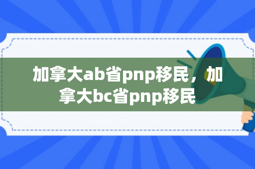 加拿大ab省pnp移民，加拿大bc省pnp移民