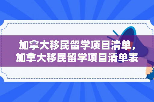 加拿大移民留学项目清单，加拿大移民留学项目清单表